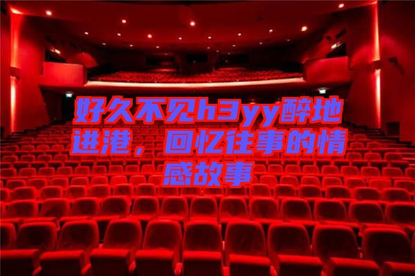好久不見h3yy醉地進(jìn)港，回憶往事的情感故事