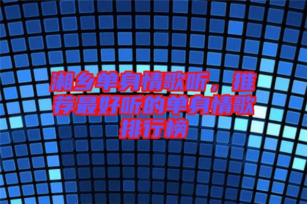 湘鄉(xiāng)單身情歌聽，推薦最好聽的單身情歌排行榜