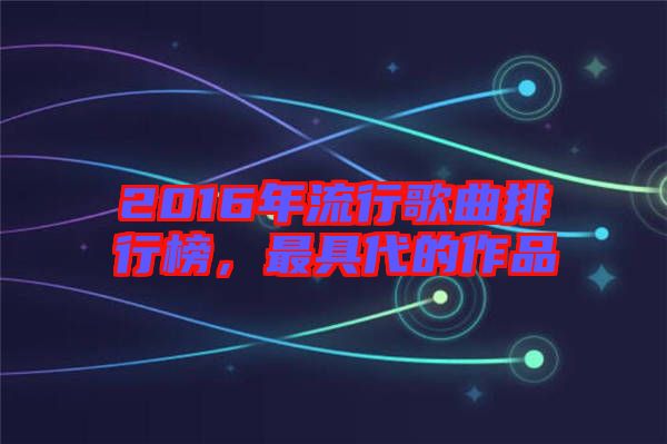 2016年流行歌曲排行榜，最具代的作品