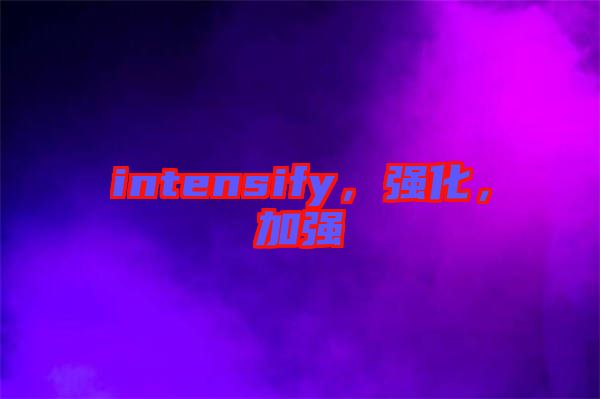 intensify，強(qiáng)化，加強(qiáng)