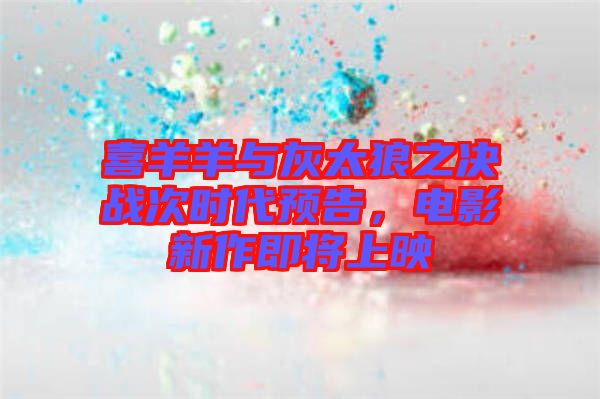 喜羊羊與灰太狼之決戰(zhàn)次時代預(yù)告，電影新作即將上映