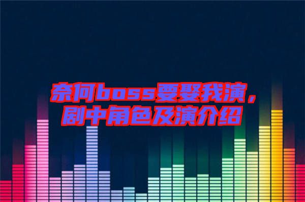 奈何boss要娶我演，劇中角色及演介紹