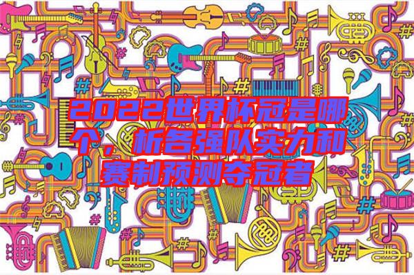 2022世界杯冠是哪個，析各強隊實力和賽制預測奪冠者