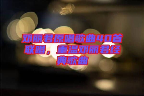 鄧麗君原唱歌曲40首聯(lián)唱，重溫鄧麗君經(jīng)典歌曲