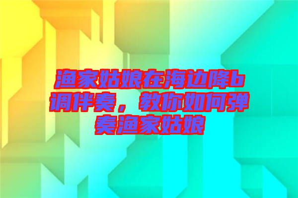 漁家姑娘在海邊降b調(diào)伴奏，教你如何彈奏漁家姑娘