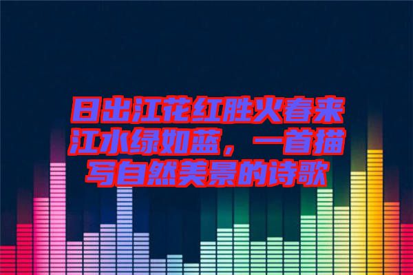 日出江花紅勝火春來(lái)江水綠如藍(lán)，一首描寫(xiě)自然美景的詩(shī)歌