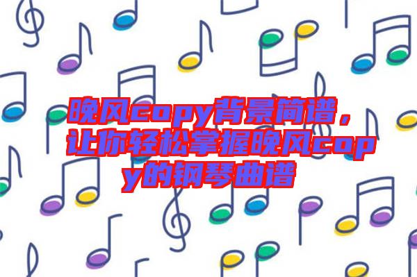 晚風copy背景簡譜，讓你輕松掌握晚風copy的鋼琴曲譜