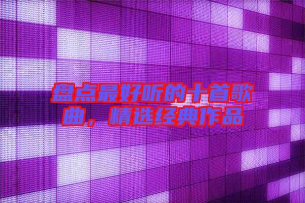 盤點(diǎn)最好聽(tīng)的十首歌曲，精選經(jīng)典作品