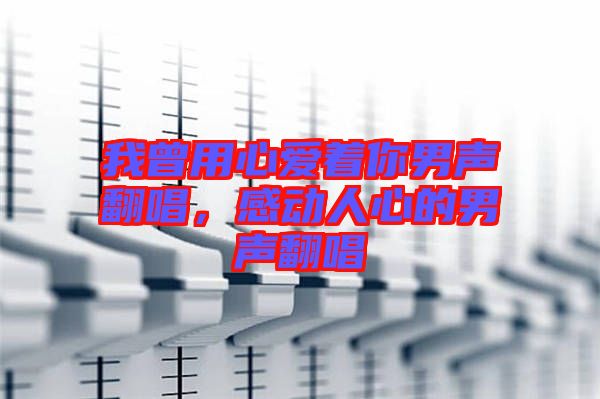 我曾用心愛著你男聲翻唱，感動人心的男聲翻唱