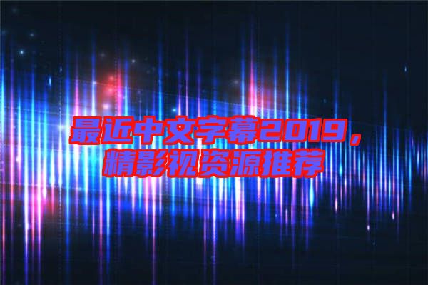 最近中文字幕2019，精影視資源推薦