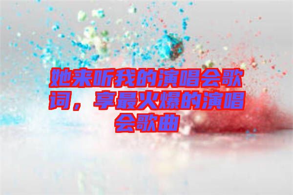 她來聽我的演唱會歌詞，享最火爆的演唱會歌曲