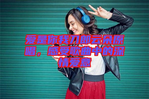 愛是你我刀郎云朵原唱，感受歌曲中的深情愛意