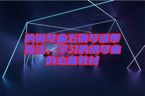 的鋼琴曲五鋼琴譜帶指法，學(xué)習(xí)的鋼琴曲的必備教材