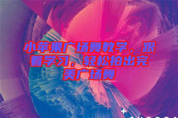 小蘋果廣場舞教學，跟著學習，輕松拍出完美廣場舞