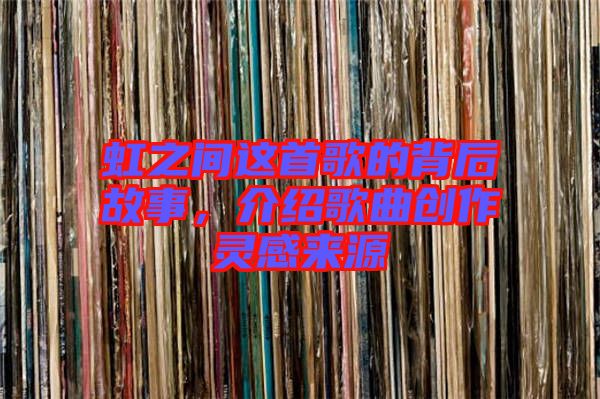 虹之間這首歌的背后故事，介紹歌曲創(chuàng)作靈感來(lái)源