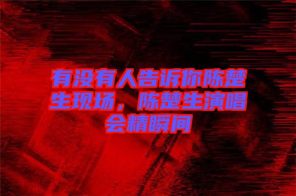 有沒有人告訴你陳楚生現(xiàn)場(chǎng)，陳楚生演唱會(huì)精瞬間