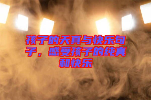 孩子的天真與快樂句子，感受孩子的純真和快樂