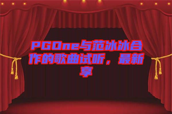 PGOne與范冰冰合作的歌曲試聽，最新享