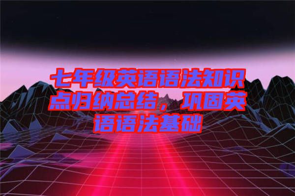 七年級(jí)英語(yǔ)語(yǔ)法知識(shí)點(diǎn)歸納總結(jié)，鞏固英語(yǔ)語(yǔ)法基礎(chǔ)