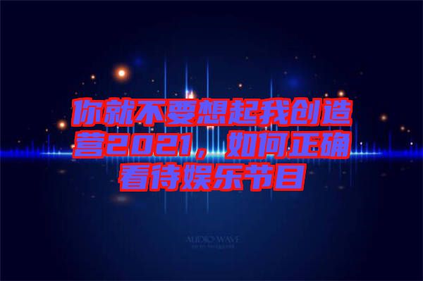 你就不要想起我創(chuàng)造營2021，如何正確看待娛樂節(jié)目