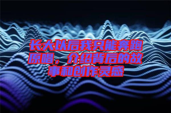 長大以后我只能奔跑原唱，介紹背后的故事和創(chuàng)作靈感