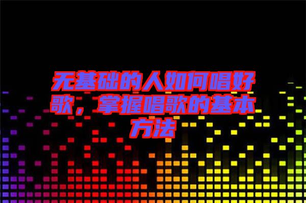 無基礎(chǔ)的人如何唱好歌，掌握唱歌的基本方法