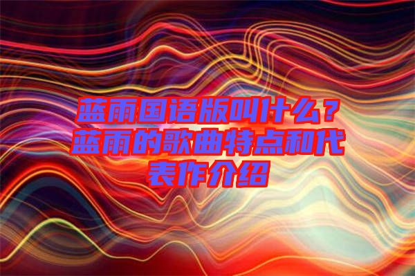 藍(lán)雨國(guó)語(yǔ)版叫什么？藍(lán)雨的歌曲特點(diǎn)和代表作介紹