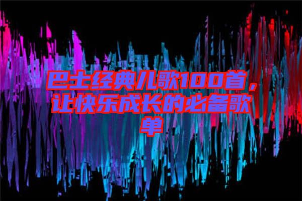 巴士經(jīng)典兒歌100首，讓快樂成長的必備歌單