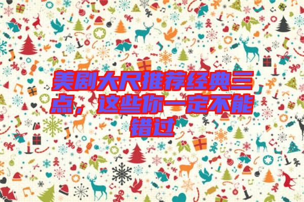 美劇大尺推薦經(jīng)典三點(diǎn)，這些你一定不能錯(cuò)過(guò)