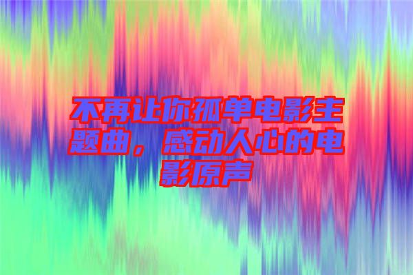 不再讓你孤單電影主題曲，感動人心的電影原聲