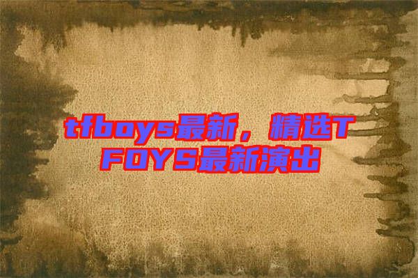 tfboys最新，精選TFOYS最新演出