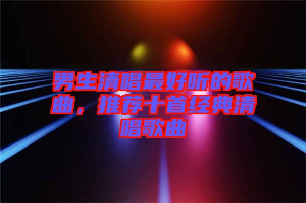 男生清唱最好聽的歌曲，推薦十首經(jīng)典清唱歌曲