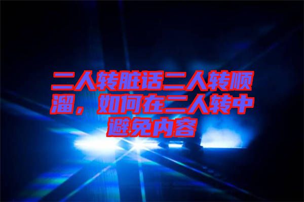 二人轉(zhuǎn)臟話二人轉(zhuǎn)順溜，如何在二人轉(zhuǎn)中避免內(nèi)容