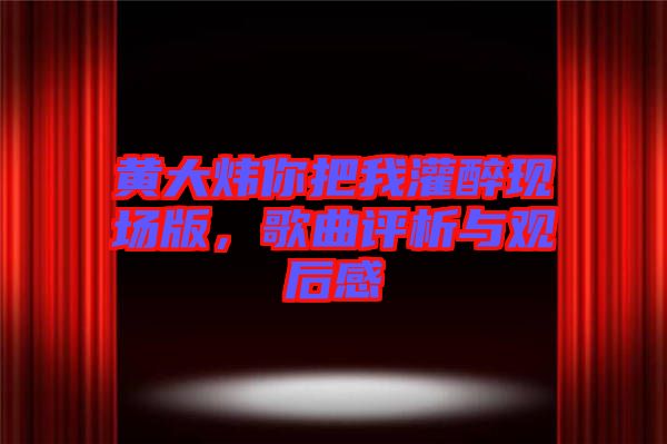 黃大煒你把我灌醉現(xiàn)場版，歌曲評析與觀后感