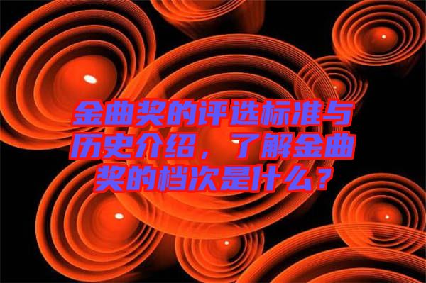 金曲獎的評選標準與歷史介紹，了解金曲獎的檔次是什么？