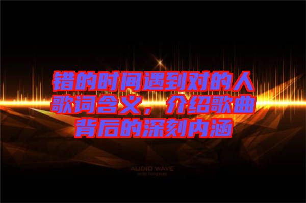 錯的時間遇到對的人歌詞含義，介紹歌曲背后的深刻內(nèi)涵