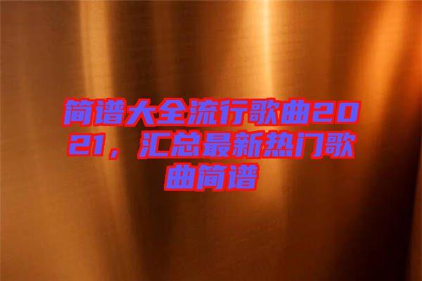 簡(jiǎn)譜大全流行歌曲2021，匯總最新熱門(mén)歌曲簡(jiǎn)譜