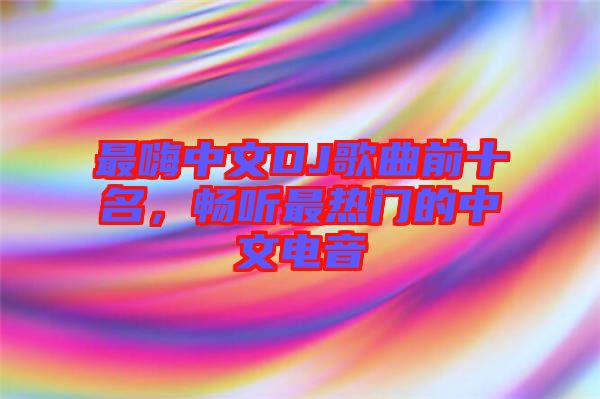 最嗨中文DJ歌曲前十名，暢聽最熱門的中文電音