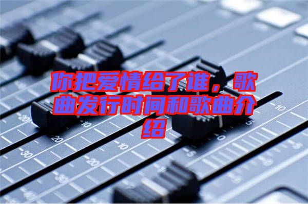 你把愛情給了誰，歌曲發(fā)行時(shí)間和歌曲介紹