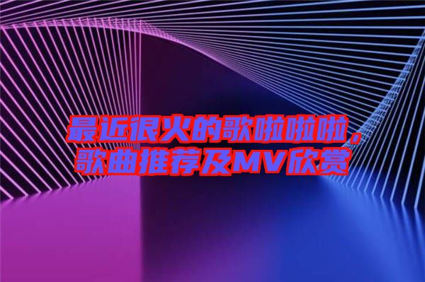 最近很火的歌啦啦啦，歌曲推薦及MV欣賞