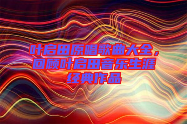 葉啟田原唱歌曲大全，回顧葉啟田音樂生涯經(jīng)典作品