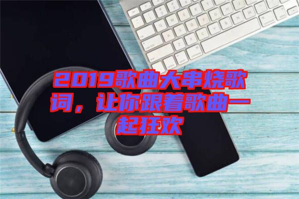 2019歌曲大串燒歌詞，讓你跟著歌曲一起狂歡