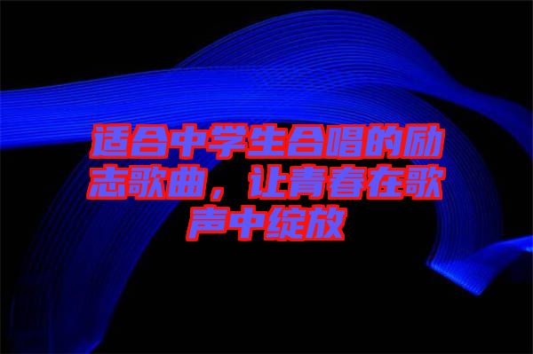 適合中學(xué)生合唱的勵志歌曲，讓青春在歌聲中綻放