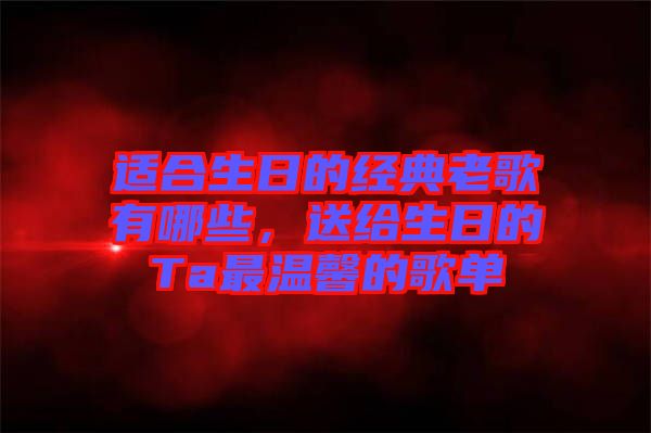 適合生日的經(jīng)典老歌有哪些，送給生日的Ta最溫馨的歌單