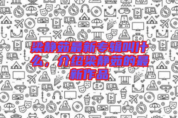 梁靜茹最新專輯叫什么，介紹梁靜茹的最新作品