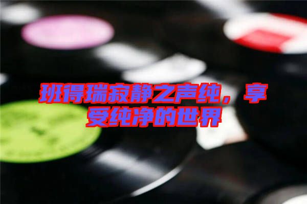 班得瑞寂靜之聲純，享受純凈的世界