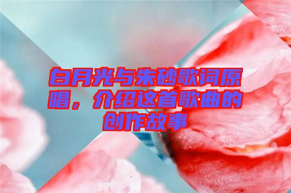 白月光與朱砂歌詞原唱，介紹這首歌曲的創(chuàng)作故事