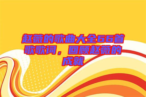 趙薇的歌曲大全66首歌歌詞，回顧趙薇的成就