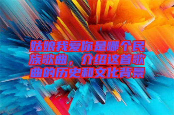 姑娘我愛你是哪個民族歌曲，介紹這首歌曲的歷史和文化背景