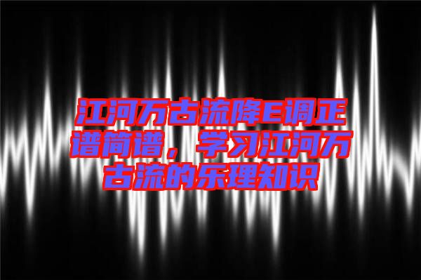 江河萬古流降E調(diào)正譜簡譜，學(xué)習(xí)江河萬古流的樂理知識(shí)